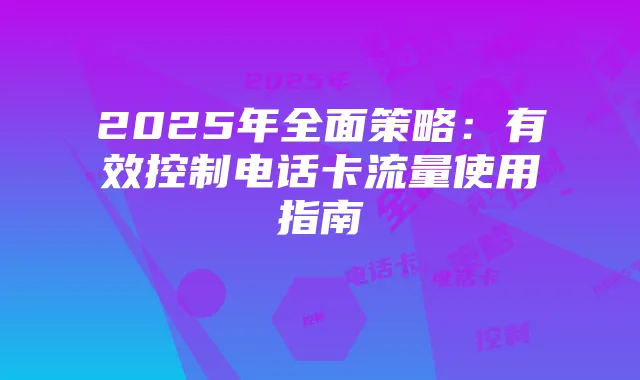 2025年全面策略:有效控制电话卡流量使用指南