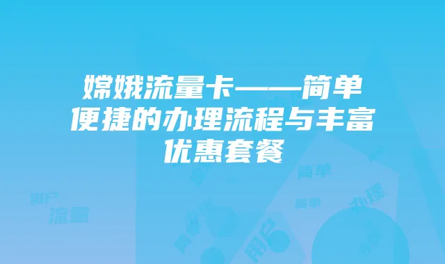嫦娥流量卡——简单便捷的办理流程与丰富优惠套餐