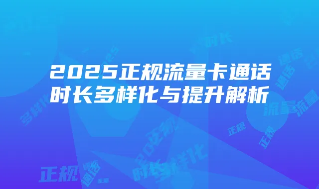 2025正规流量卡通话时长多样化与提升解析