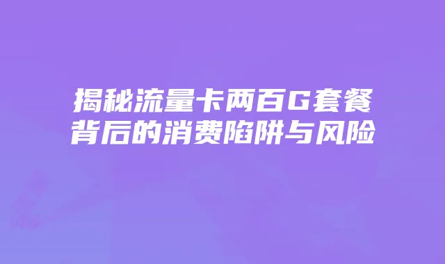 揭秘流量卡两百G套餐背后的消费陷阱与风险