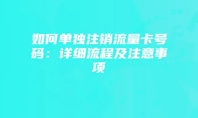 如何单独注销流量卡号码：详细流程及注意事项