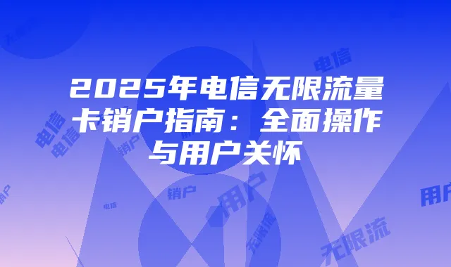 2025年电信无限流量卡销户指南：全面操作与用户关怀