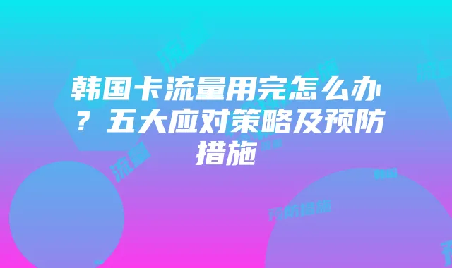 韩国卡流量用完怎么办?五大应对策略及预防措施