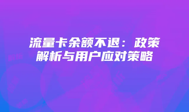 流量卡余额不退:政策解析与用户应对策略
