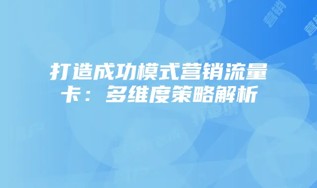 打造成功模式营销流量卡:多维度策略解析