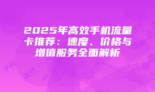 2025年高效手机流量卡推荐:速度、价格与增值服务全面解析