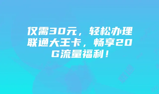 仅需30元，轻松办理联通大王卡，畅享20G流量福利！