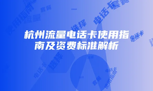 杭州流量电话卡使用指南及资费标准解析