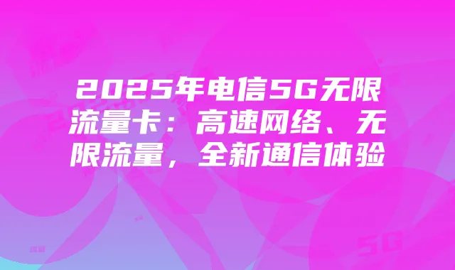 2025年电信5G无限流量卡:高速网络、无限流量,全新通信体验