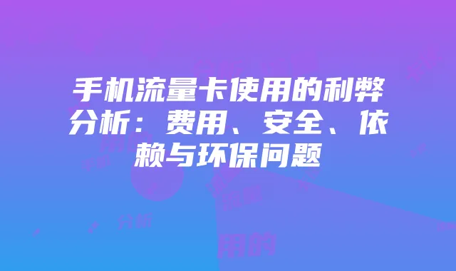 手机流量卡使用的利弊分析：费用、安全、依赖与环保问题