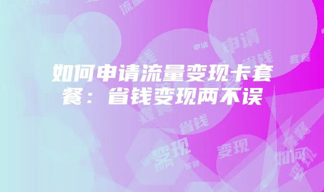 如何申请流量变现卡套餐：省钱变现两不误