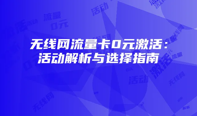 无线网流量卡0元激活：活动解析与选择指南