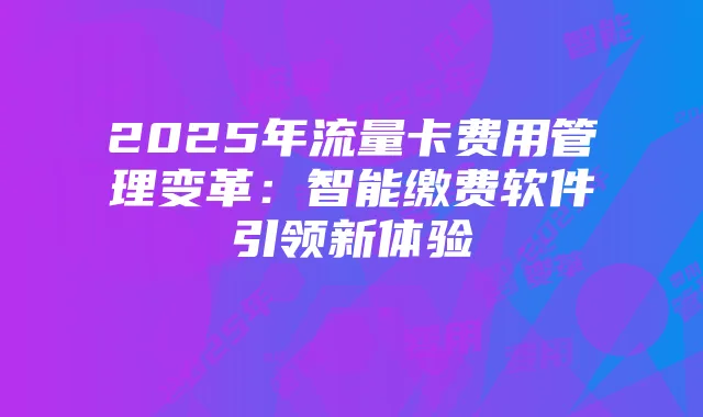2025年流量卡费用管理变革:智能缴费软件引领新体验
