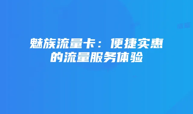 魅族流量卡:便捷实惠的流量服务体验