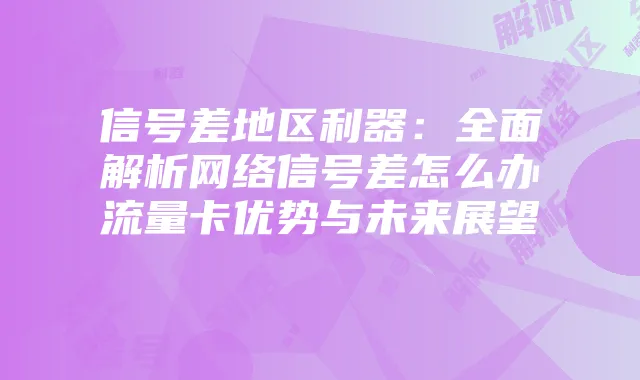 信号差地区利器:全面解析网络信号差怎么办流量卡优势与未来展望