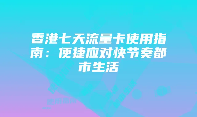 香港七天流量卡使用指南：便捷应对快节奏都市生活