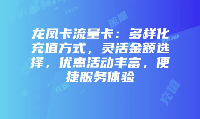 龙凤卡流量卡:多样化充值方式,灵活金额选择,优惠活动丰富,便捷服务体验