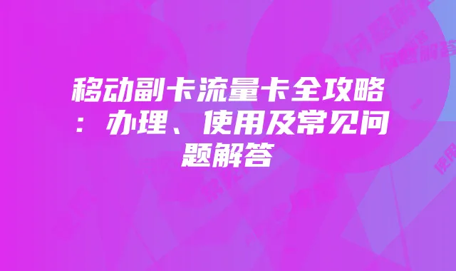 移动副卡流量卡全攻略:办理、使用及常见问题解答
