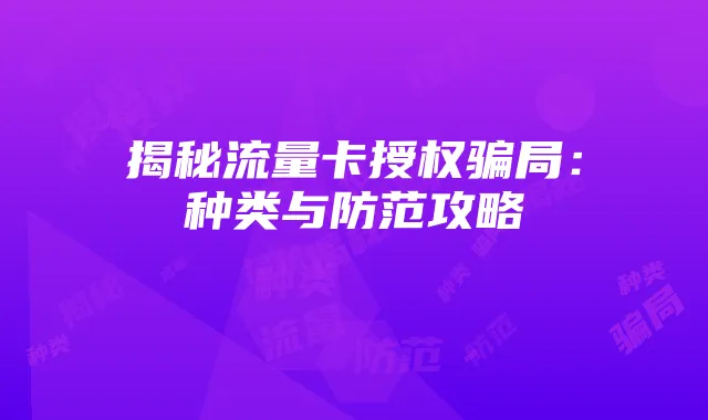 揭秘流量卡授权骗局：种类与防范攻略