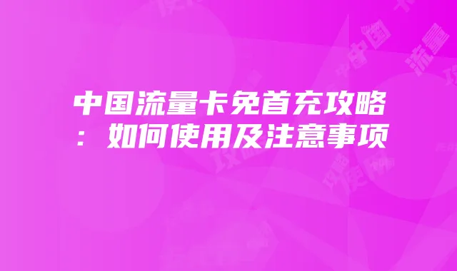 中国流量卡免首充攻略：如何使用及注意事项