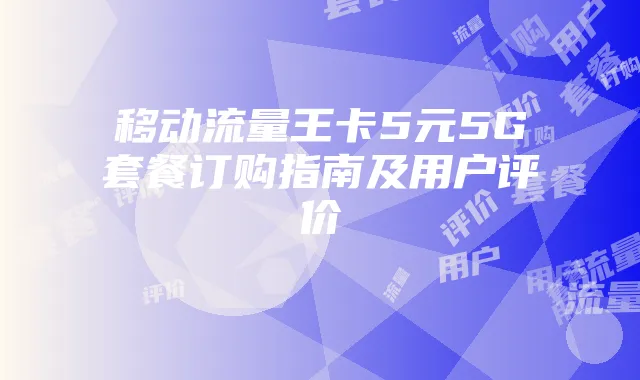 移动流量王卡5元5G套餐订购指南及用户评价