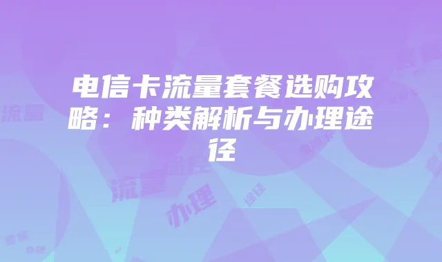 电信卡流量套餐选购攻略：种类解析与办理途径