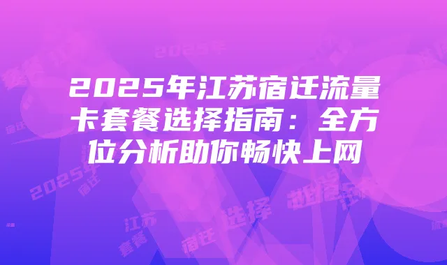 2025年江苏宿迁流量卡套餐选择指南：全方位分析助你畅快上网