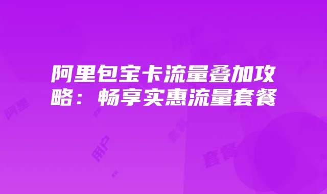 阿里包宝卡流量叠加攻略:畅享实惠流量套餐