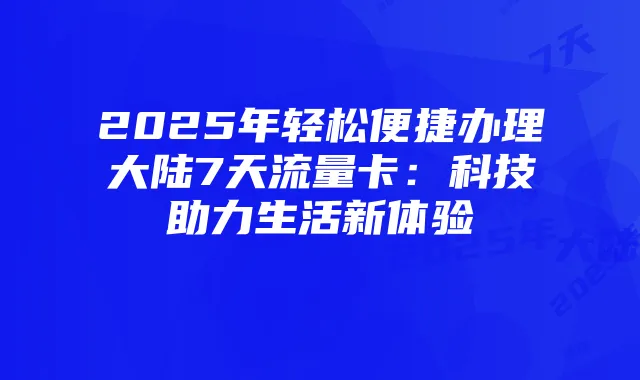 2025年轻松便捷办理大陆7天流量卡:科技助力生活新体验