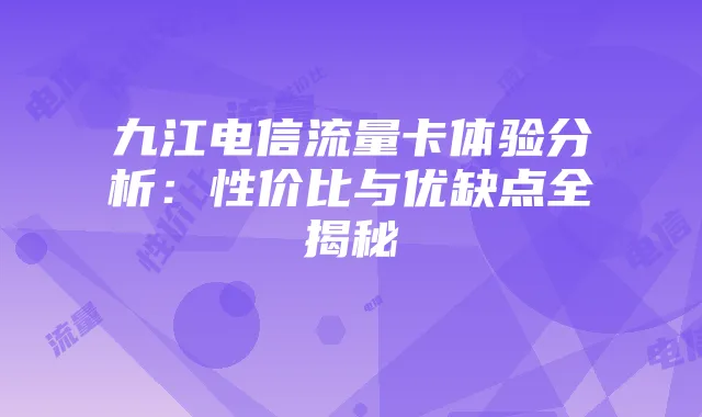 九江电信流量卡体验分析:性价比与优缺点全揭秘