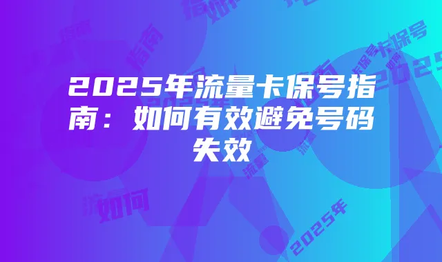 2025年流量卡保号指南:如何有效避免号码失效