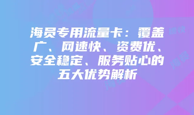 海员专用流量卡:覆盖广、网速快、资费优、安全稳定、服务贴心的五大优势解析