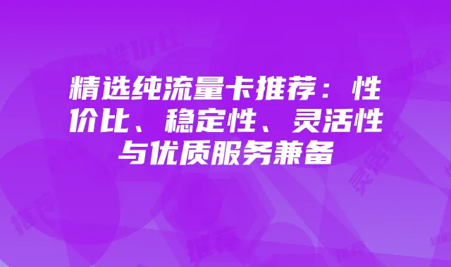 精选纯流量卡推荐：性价比、稳定性、灵活性与优质服务兼备