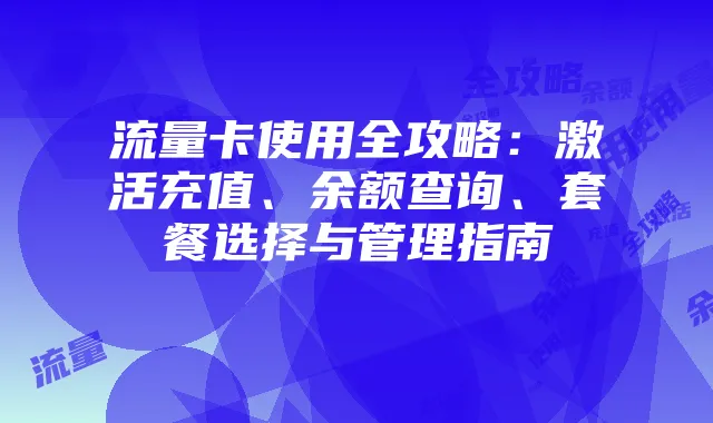 流量卡使用全攻略：激活充值、余额查询、套餐选择与管理指南
