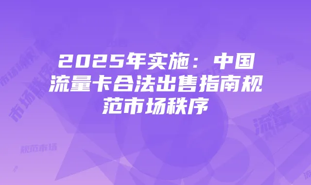 2025年实施:中国流量卡合法出售指南规范市场秩序