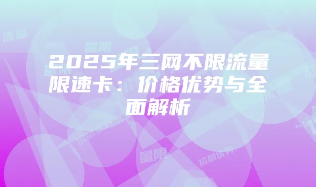 2025年三网不限流量限速卡:价格优势与全面解析