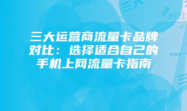 三大运营商流量卡品牌对比：选择适合自己的手机上网流量卡指南