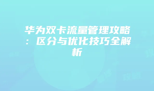 华为双卡流量管理攻略:区分与优化技巧全解析
