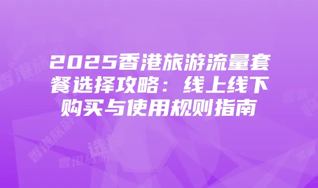 2025香港旅游流量套餐选择攻略：线上线下购买与使用规则指南
