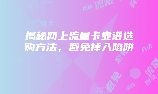 揭秘网上流量卡靠谱选购方法,避免掉入陷阱