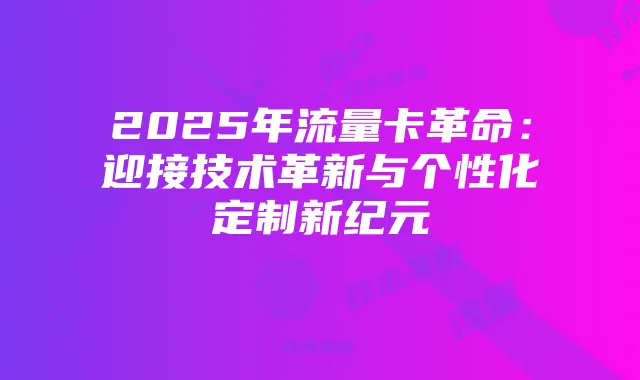 2025年流量卡革命:迎接技术革新与个性化定制新纪元