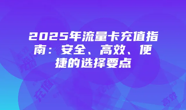 2025年流量卡充值指南:安全、高效、便捷的选择要点