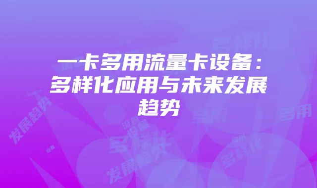 一卡多用流量卡设备:多样化应用与未来发展趋势