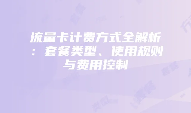 流量卡计费方式全解析:套餐类型、使用规则与费用控制