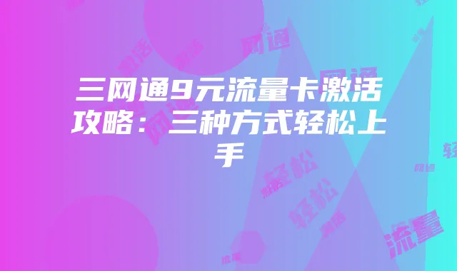 三网通9元流量卡激活攻略:三种方式轻松上手