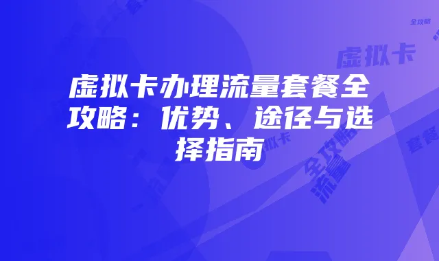 虚拟卡办理流量套餐全攻略:优势、途径与选择指南