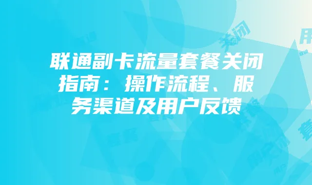 联通副卡流量套餐关闭指南:操作流程、服务渠道及用户反馈