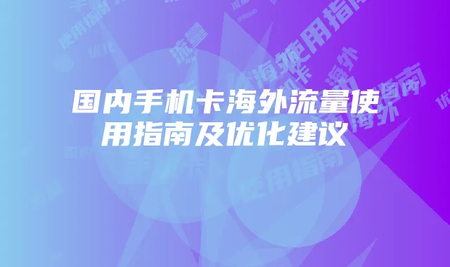 国内手机卡海外流量使用指南及优化建议