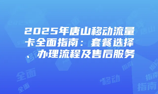 2025年唐山移动流量卡全面指南:套餐选择、办理流程及售后服务