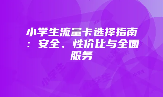 小学生流量卡选择指南：安全、性价比与全面服务